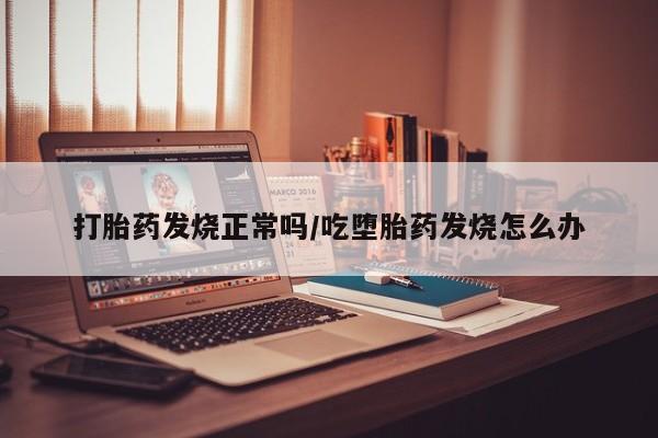 米非米索网上药店官网打胎药发烧正常吗/吃堕胎药发烧怎么办