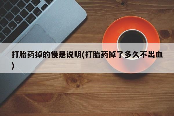 米非米索网上药店官网打胎药掉的慢是说明(打胎药掉了多久不出血)