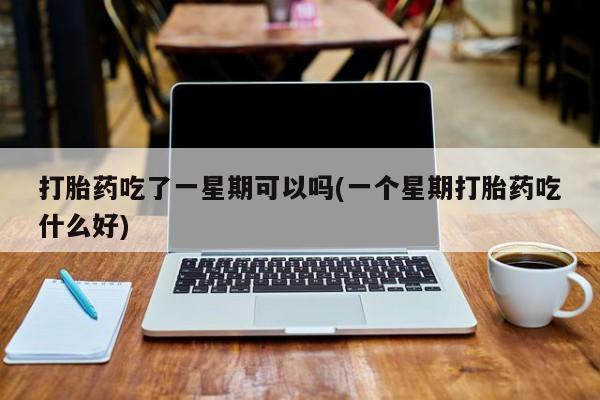 米非米索网上药店官网打胎药吃了一星期可以吗(一个星期打胎药吃什么好)