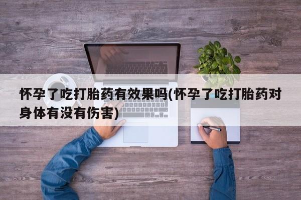 米非米索网上药店官网怀孕了吃打胎药有效果吗(怀孕了吃打胎药对身体有没有伤害)