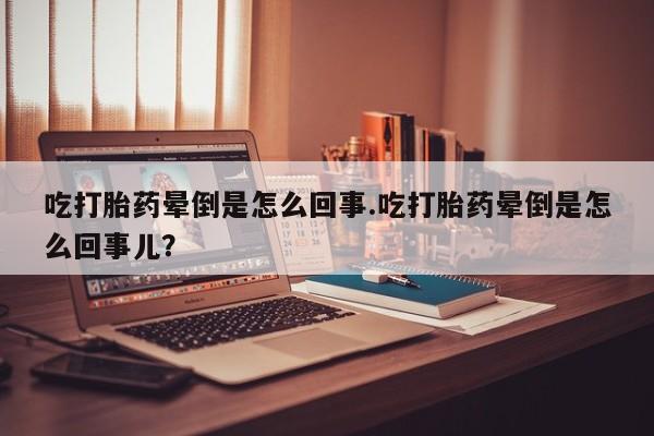 米非米索网上药店官网吃打胎药晕倒是怎么回事.吃打胎药晕倒是怎么回事儿？