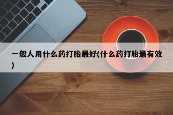 米非米索网上药店官网一般人用什么药打胎最好(什么药打胎最有效)