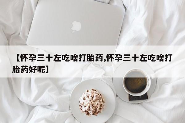 米非米索网上药店官网【怀孕三十左吃啥打胎药,怀孕三十左吃啥打胎药好呢】