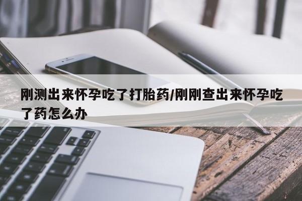 米非米索网上药店官网刚测出来怀孕吃了打胎药/刚刚查出来怀孕吃了药怎么办
