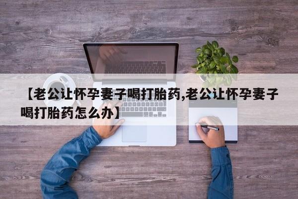 米非米索网上药店官网【老公让怀孕妻子喝打胎药,老公让怀孕妻子喝打胎药怎么办】