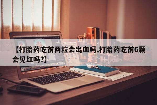米非米索网上药店官网【打胎药吃前两粒会出血吗,打胎药吃前6颗会见红吗?】