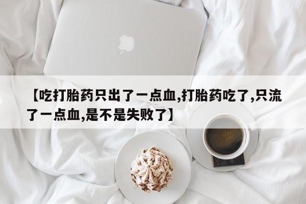 米非米索网上药店官网【吃打胎药只出了一点血,打胎药吃了,只流了一点血,是不是失败了】