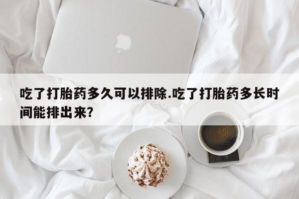 米非米索网上药店官网吃了打胎药多久可以排除.吃了打胎药多长时间能排出来？