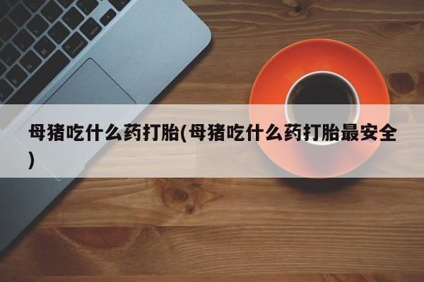 米非米索网上药店官网母猪吃什么药打胎(母猪吃什么药打胎最安全)