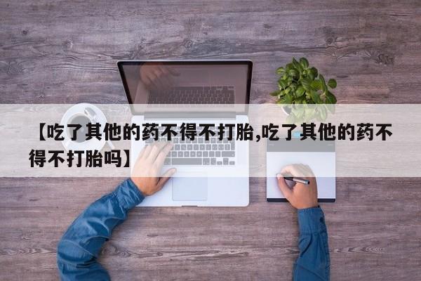 米非米索网上药店官网【吃了其他的药不得不打胎,吃了其他的药不得不打胎吗】
