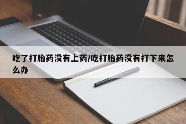 米非米索网上药店官网吃了打胎药没有上药/吃打胎药没有打下来怎么办
