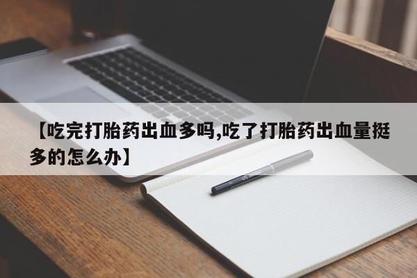 米非米索网上药店官网【吃完打胎药出血多吗,吃了打胎药出血量挺多的怎么办】
