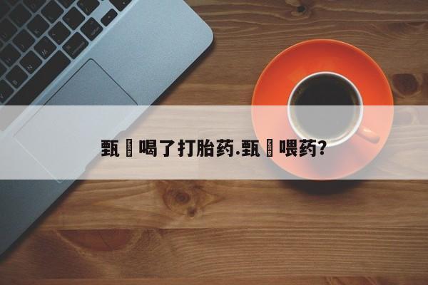 米非米索网上药店官网甄嬛喝了打胎药.甄嬛喂药？