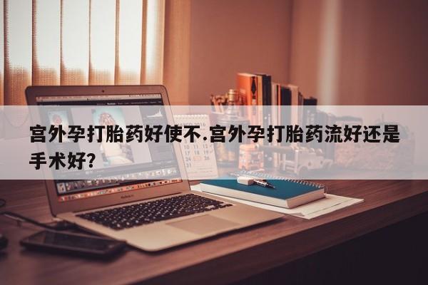 米非米索网上药店官网宫外孕打胎药好使不.宫外孕打胎药流好还是手术好？
